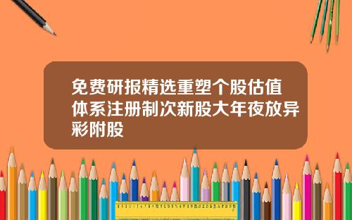 免费研报精选重塑个股估值体系注册制次新股大年夜放异彩附股