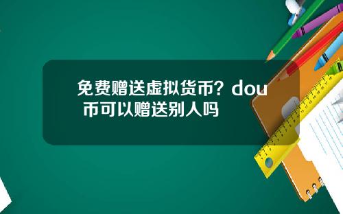 免费赠送虚拟货币？dou+币可以赠送别人吗
