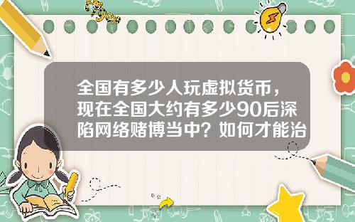 全国有多少人玩虚拟货币，现在全国大约有多少90后深陷网络赌博当中？如何才能治理？