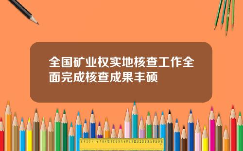 全国矿业权实地核查工作全面完成核查成果丰硕