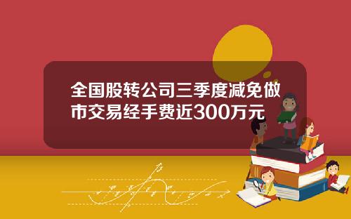 全国股转公司三季度减免做市交易经手费近300万元