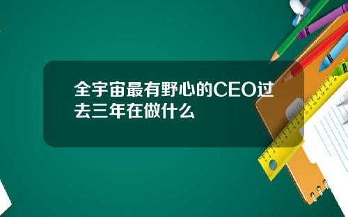 全宇宙最有野心的CEO过去三年在做什么