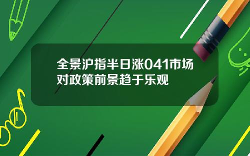全景沪指半日涨041市场对政策前景趋于乐观