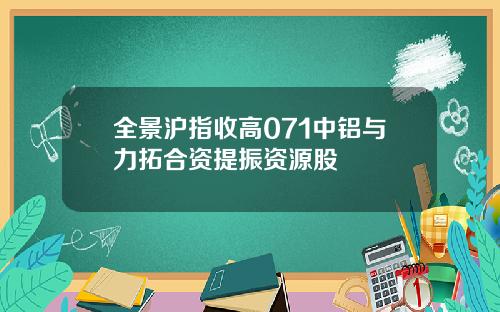 全景沪指收高071中铝与力拓合资提振资源股