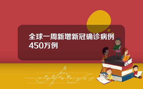 全球一周新增新冠确诊病例450万例