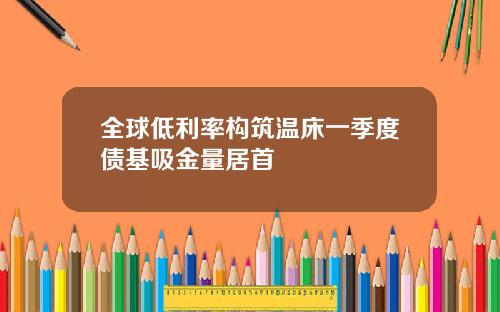 全球低利率构筑温床一季度债基吸金量居首