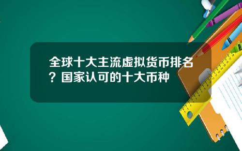 全球十大主流虚拟货币排名？国家认可的十大币种