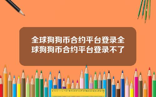 全球狗狗币合约平台登录全球狗狗币合约平台登录不了