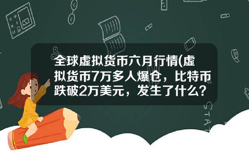 全球虚拟货币六月行情(虚拟货币7万多人爆仓，比特币跌破2万美元，发生了什么？)