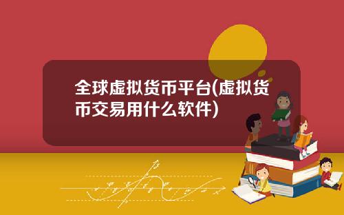 全球虚拟货币平台(虚拟货币交易用什么软件)