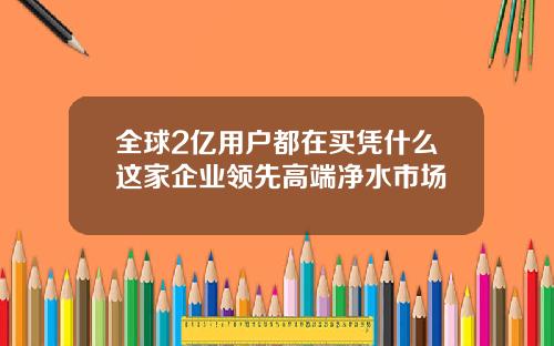 全球2亿用户都在买凭什么这家企业领先高端净水市场