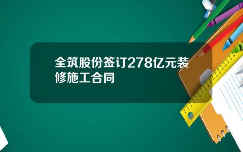 全筑股份签订278亿元装修施工合同