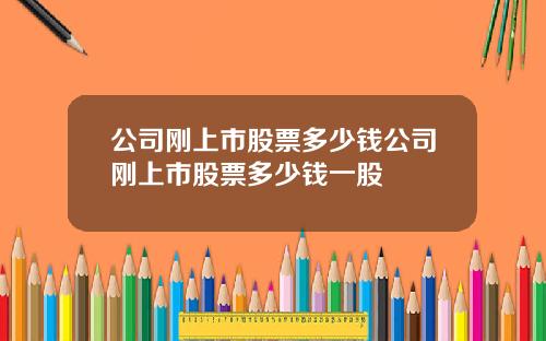 公司刚上市股票多少钱公司刚上市股票多少钱一股