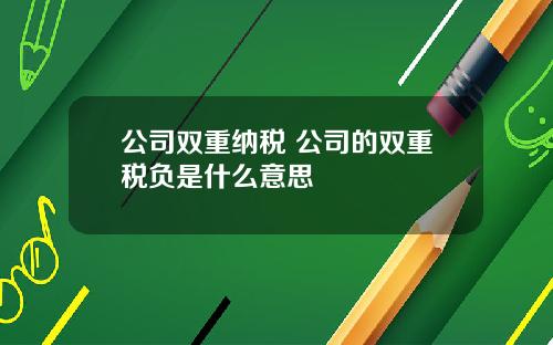 公司双重纳税 公司的双重税负是什么意思