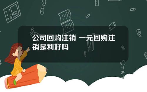 公司回购注销 一元回购注销是利好吗