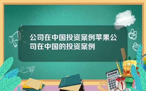 公司在中国投资案例苹果公司在中国的投资案例