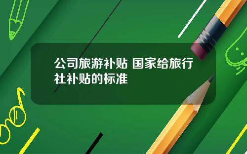 公司旅游补贴 国家给旅行社补贴的标准