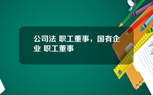 公司法 职工董事，国有企业 职工董事