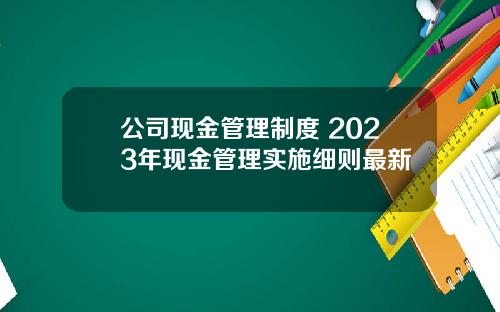 公司现金管理制度 2023年现金管理实施细则最新