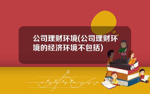 公司理财环境(公司理财环境的经济环境不包括)