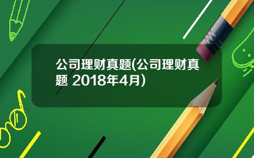 公司理财真题(公司理财真题 2018年4月)