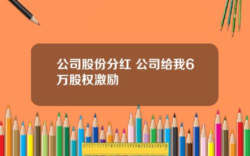 公司股份分红 公司给我6万股权激励