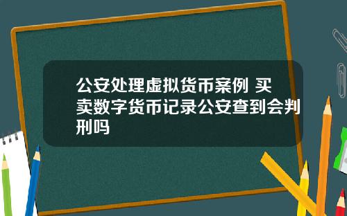 公安处理虚拟货币案例 买卖数字货币记录公安查到会判刑吗