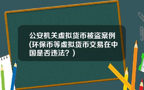 公安机关虚拟货币被盗案例(环保币等虚拟货币交易在中国是否违法？)
