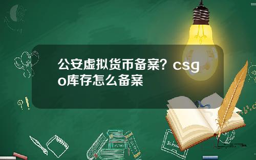 公安虚拟货币备案？csgo库存怎么备案