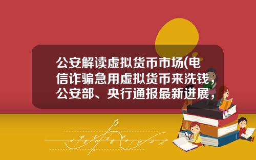 公安解读虚拟货币市场(电信诈骗急用虚拟货币来洗钱，公安部、央行通报最新进展，普通用户怎么防范？)