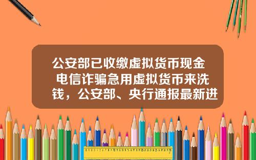 公安部已收缴虚拟货币现金 电信诈骗急用虚拟货币来洗钱，公安部、央行通报最新进展，普通用户怎么防范？