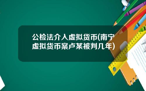 公检法介入虚拟货币(南宁虚拟货币案卢某被判几年)