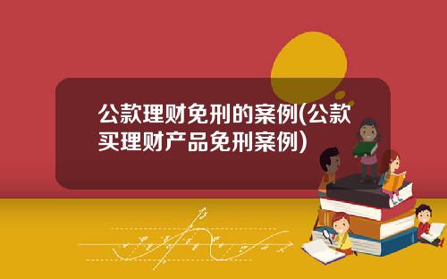 公款理财免刑的案例(公款买理财产品免刑案例)