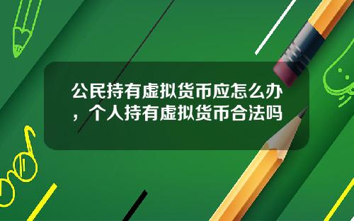 公民持有虚拟货币应怎么办，个人持有虚拟货币合法吗