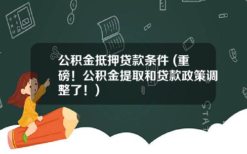公积金抵押贷款条件 (重磅！公积金提取和贷款政策调整了！)