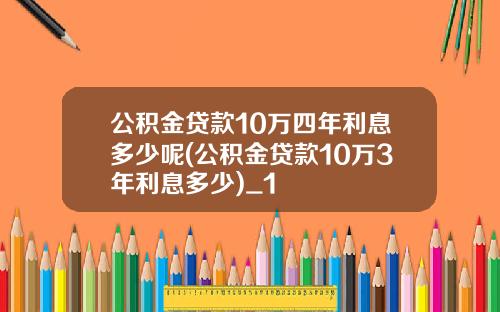 公积金贷款10万四年利息多少呢(公积金贷款10万3年利息多少)_1