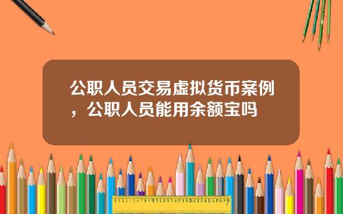 公职人员交易虚拟货币案例，公职人员能用余额宝吗