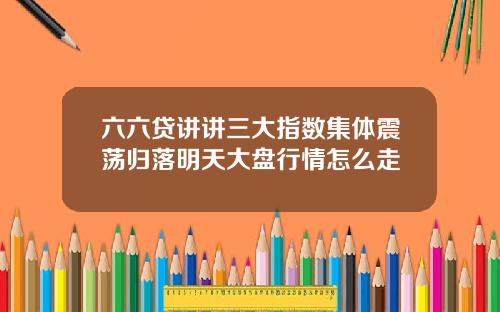 六六贷讲讲三大指数集体震荡归落明天大盘行情怎么走