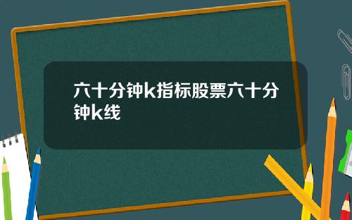 六十分钟k指标股票六十分钟k线