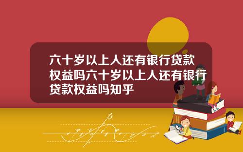 六十岁以上人还有银行贷款权益吗六十岁以上人还有银行贷款权益吗知乎