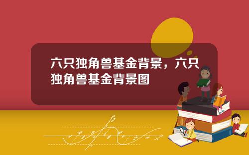 六只独角兽基金背景，六只独角兽基金背景图