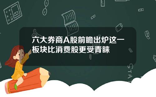 六大券商A股前瞻出炉这一板块比消费股更受青睐