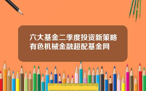 六大基金二季度投资新策略有色机械金融超配基金网