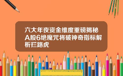 六大年夜资金维度重磅揭秘A股6绝魔咒将破神奇指标解析拦路虎