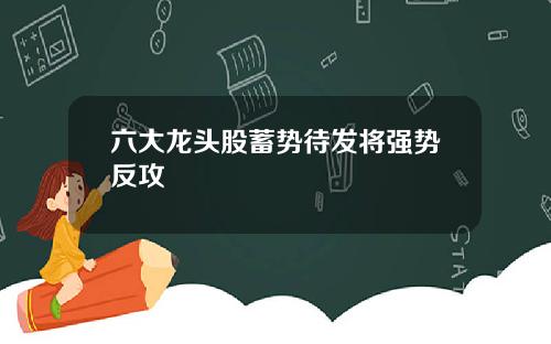 六大龙头股蓄势待发将强势反攻