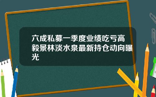 六成私募一季度业绩吃亏高毅景林淡水泉最新持仓动向曝光