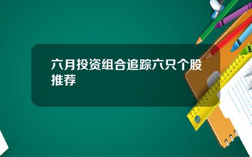 六月投资组合追踪六只个股推荐