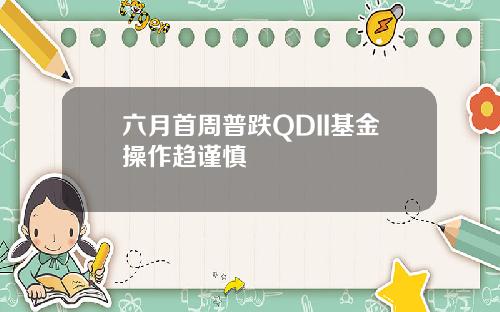 六月首周普跌QDII基金操作趋谨慎