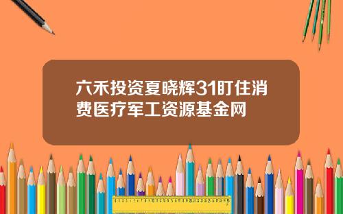 六禾投资夏晓辉31盯住消费医疗军工资源基金网