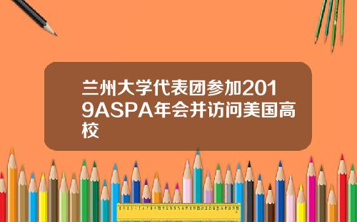 兰州大学代表团参加2019ASPA年会并访问美国高校